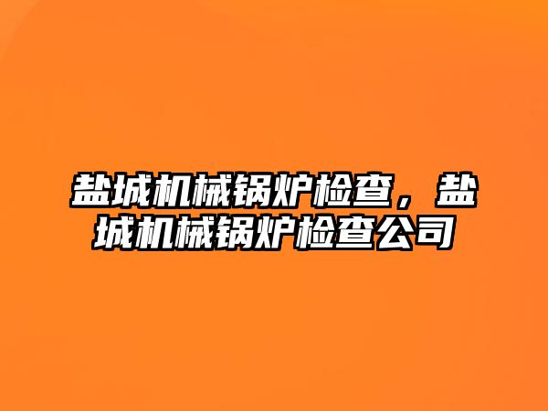 鹽城機械鍋爐檢查，鹽城機械鍋爐檢查公司