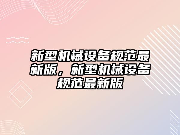 新型機(jī)械設(shè)備規(guī)范最新版，新型機(jī)械設(shè)備規(guī)范最新版