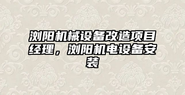 瀏陽機械設(shè)備改造項目經(jīng)理，瀏陽機電設(shè)備安裝